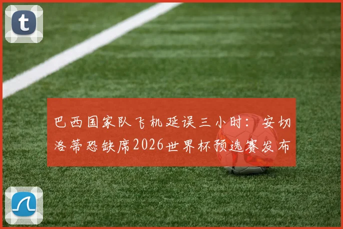 巴西国家队飞机延误三小时:安切洛蒂恐缺席2026世界杯预选赛发布会,球队行程受阻最新动态详解