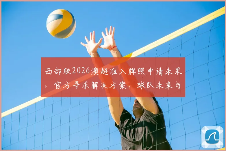 西部联2026澳超准入牌照申请未果，官方寻求解决方案，球队未来与球迷何去何从