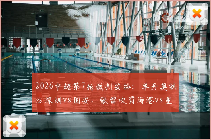 2026中超第7轮裁判安排：单丹奥执法深圳vs国安，张雷吹罚海港vs重庆