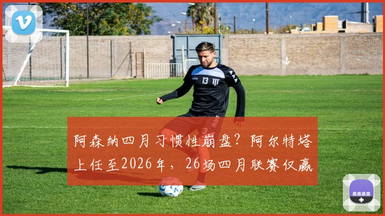 阿森纳四月习惯性崩盘?阿尔特塔上任至2026年,26场四月联赛仅赢11场深度剖析