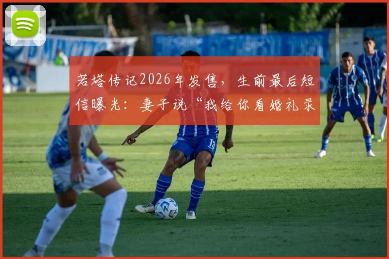 若塔传记2026年发售，生前最后短信曝光：妻子说“我给你看婚礼录像”引球迷泪目