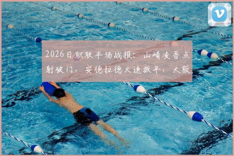 2026日职联半场战报:山崎凌吾点射破门,安德拉德火速扳平,大阪樱花1-1暂平长崎航海