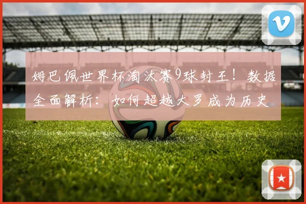 姆巴佩世界杯淘汰赛9球封王!数据全面解析:如何超越大罗成为历史第一?