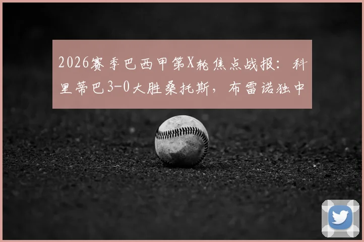 2026赛季巴西甲第X轮焦点战报：科里蒂巴3-0大胜桑托斯，布雷诺独中两元主导比赛，附全场技术统计及球员评分解析