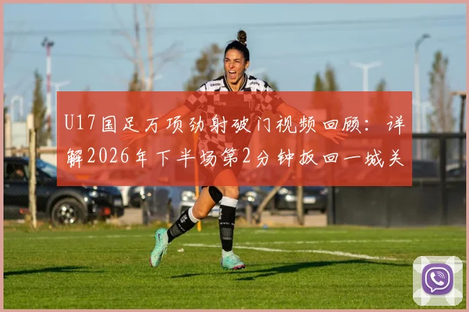 U17国足万项劲射破门视频回顾:详解2026年下半场第2分钟扳回一城关键球,附球员技术分析