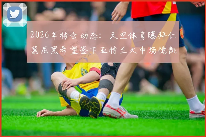 2026年转会动态:天空体育曝拜仁慕尼黑希望签下亚特兰大中场德凯特拉雷,球员本人已同意加盟,转会费成焦点