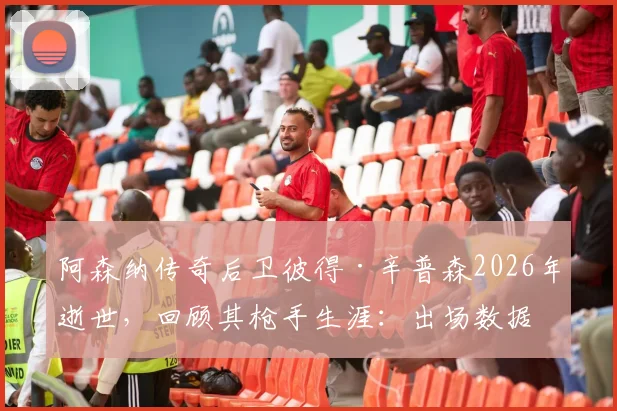 阿森纳传奇后卫彼得·辛普森2026年逝世，回顾其枪手生涯：出场数据、夺冠年份及对俱乐部的深远贡献