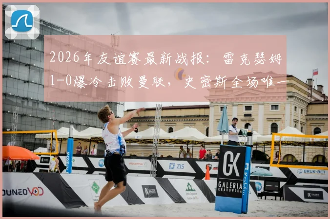 2026年友谊赛最新战报：雷克瑟姆1-0爆冷击败曼联，史密斯全场唯一进球回顾
