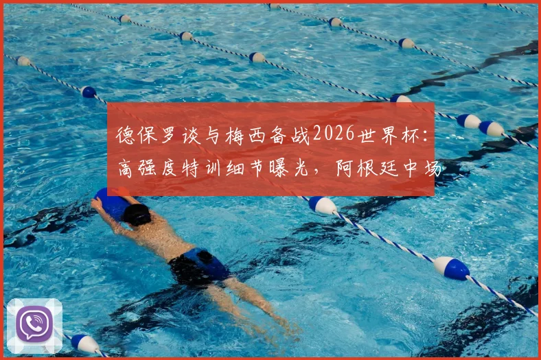 德保罗谈与梅西备战2026世界杯:高强度特训细节曝光,阿根廷中场核心分享体能提升秘诀