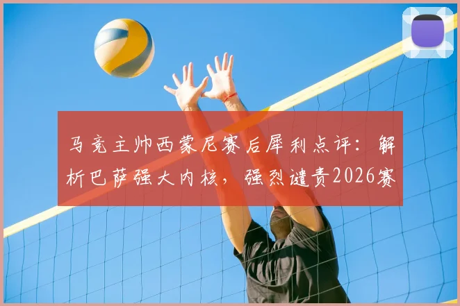 马竞主帅西蒙尼赛后犀利点评：解析巴萨强大内核，强烈谴责2026赛季种族主义事件，强调足球纯粹性