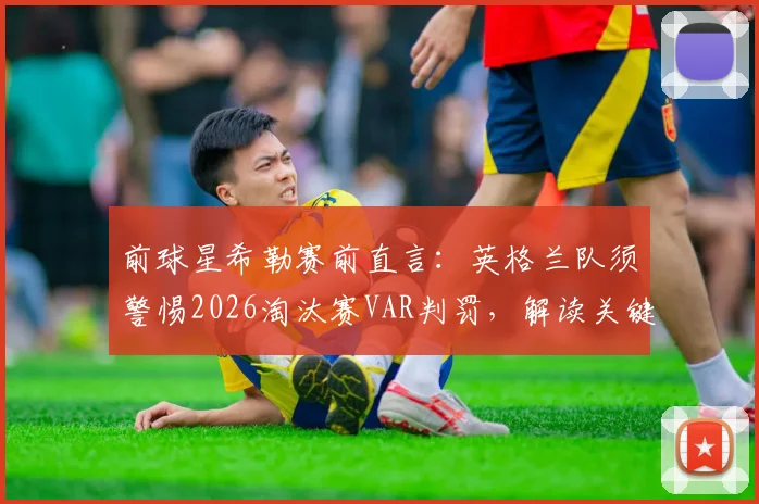 前球星希勒赛前直言：英格兰队须警惕2026淘汰赛VAR判罚，解读关键判罚尺度走向