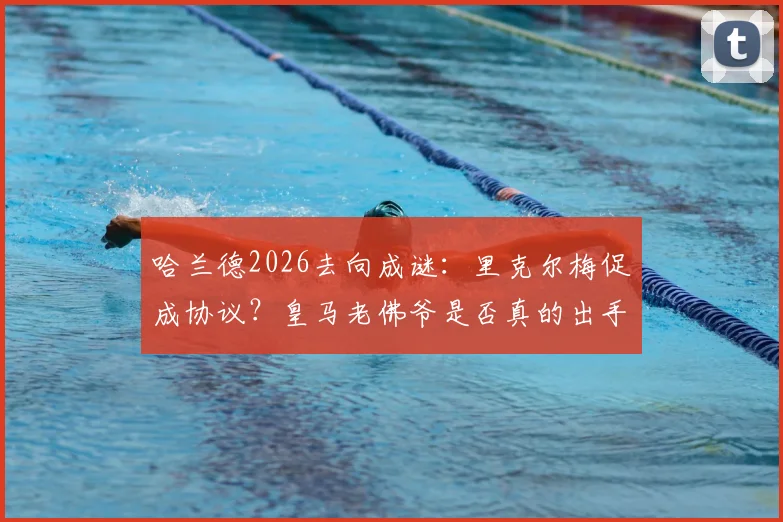 哈兰德2026去向成谜:里克尔梅促成协议?皇马老佛爷是否真的出手引援分析