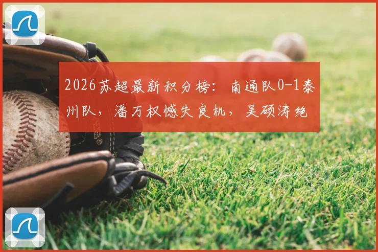 2026苏超最新积分榜：南通队0-1泰州队，潘万权憾失良机，吴硕涛绝杀球视频集锦及赛后深度分析