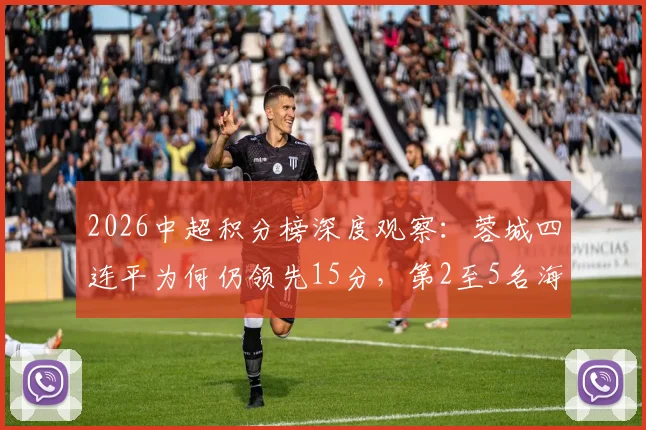 2026中超积分榜深度观察：蓉城四连平为何仍领先15分，第2至5名海港泰山亚泰谁将突围