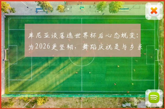 库尼亚谈落选世界杯后心态蜕变：为2026更坚韧，舞蹈庆祝是与乡亲的温暖约定
