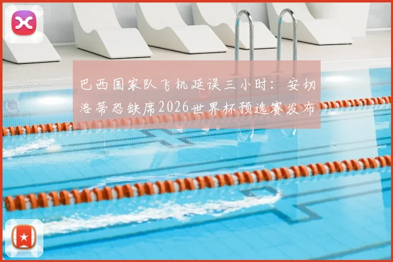 巴西国家队飞机延误三小时：安切洛蒂恐缺席2026世界杯预选赛发布会，球队行程受阻最新动态详解