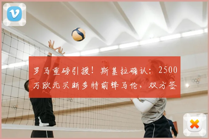 罗马重磅引援!斯基拉确认:2500万欧元买断多特前锋马伦,双方签约至2026年